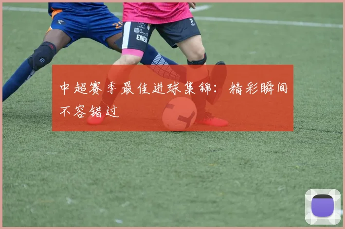 中超赛季最佳进球集锦：精彩瞬间不容错过