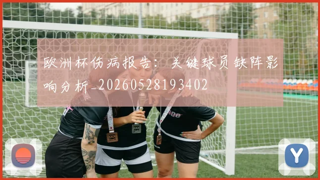 欧洲杯伤病报告：关键球员缺阵影响分析_20260528193402