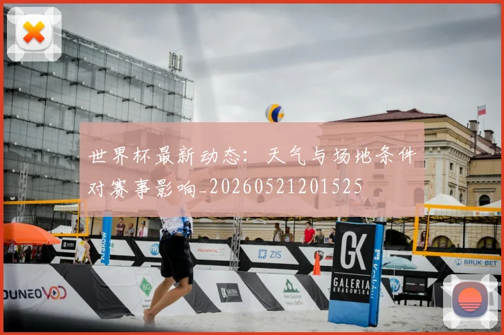 世界杯最新动态:天气与场地条件对赛事影响_20260521201525