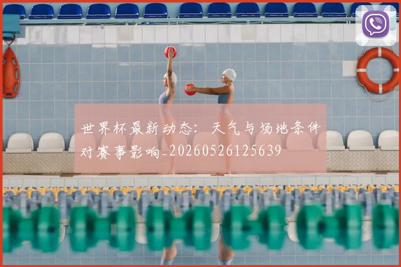 世界杯最新动态:天气与场地条件对赛事影响_20260526125639