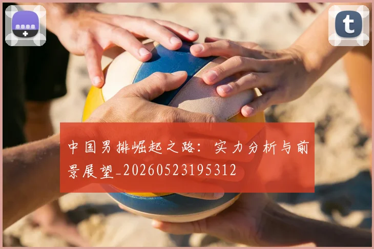 中国男排崛起之路:实力分析与前景展望_20260523195312