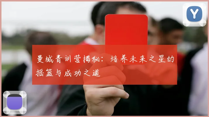 曼城青训营揭秘:培养未来之星的摇篮与成功之道