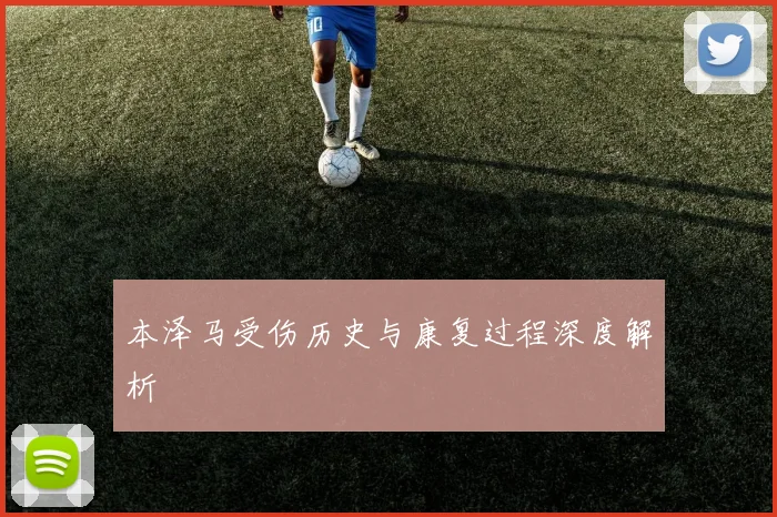 本泽马受伤历史与康复过程深度解析