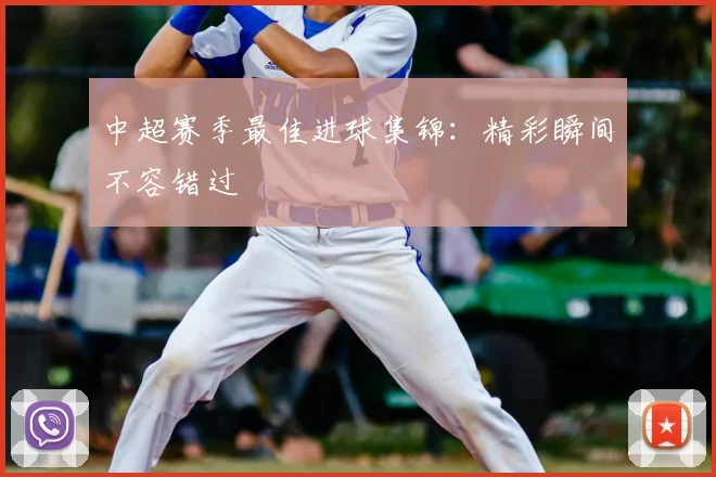 中超赛季最佳进球集锦:精彩瞬间不容错过
