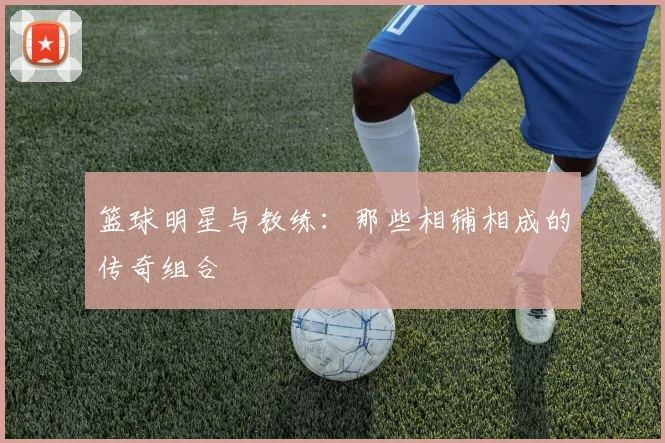 篮球明星与教练:那些相辅相成的传奇组合