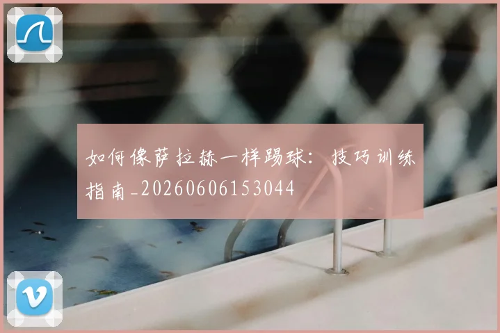 如何像萨拉赫一样踢球：技巧训练指南_20260606153044