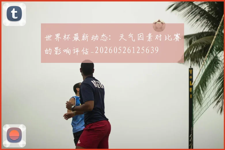世界杯最新动态:天气因素对比赛的影响评估_20260526125639