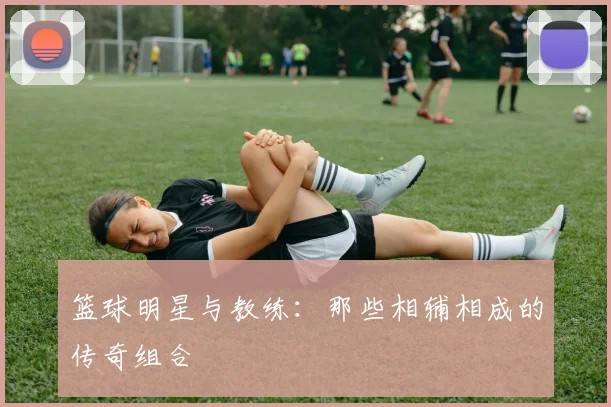篮球明星与教练：那些相辅相成的传奇组合