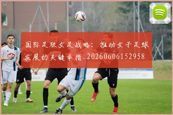 国际足联女足战略:推动女子足球发展的关键举措_20260606152958
