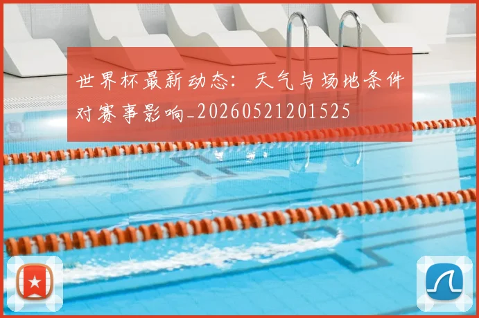 世界杯最新动态:天气与场地条件对赛事影响_20260521201525